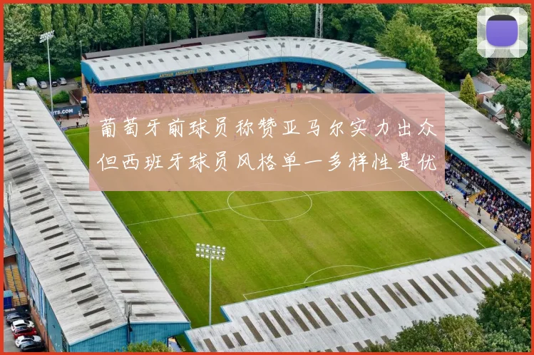 葡萄牙前球员称赞亚马尔实力出众但西班牙球员风格单一多样性是优势
