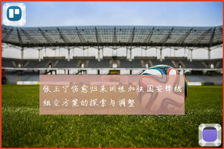 张玉宁伤愈归来训练加快国安锋线组合方案的探索与调整