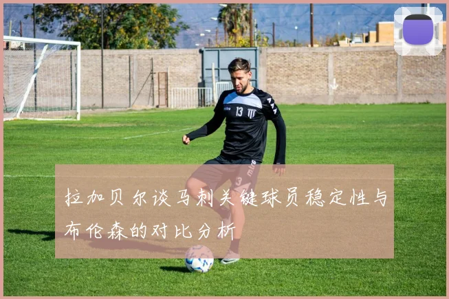 拉加贝尔谈马刺关键球员稳定性与布伦森的对比分析