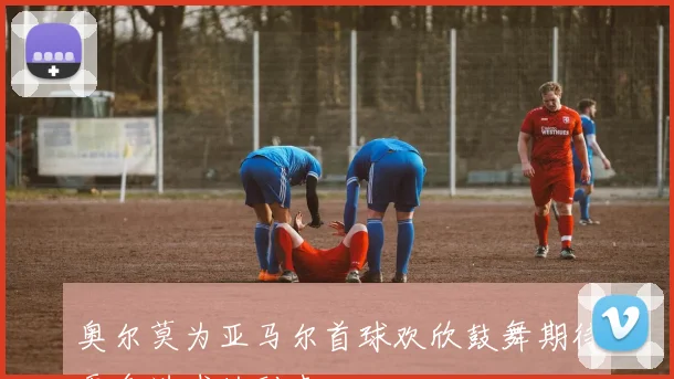 奥尔莫为亚马尔首球欢欣鼓舞期待更多进球的到来