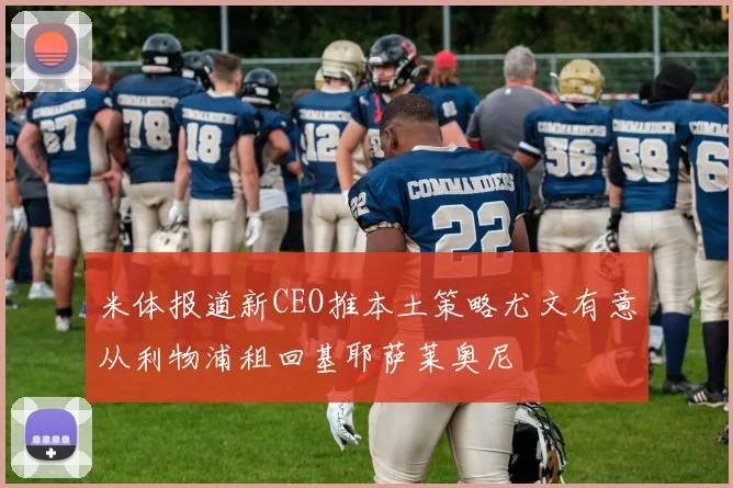 米体报道新CEO推本土策略尤文有意从利物浦租回基耶萨莱奥尼