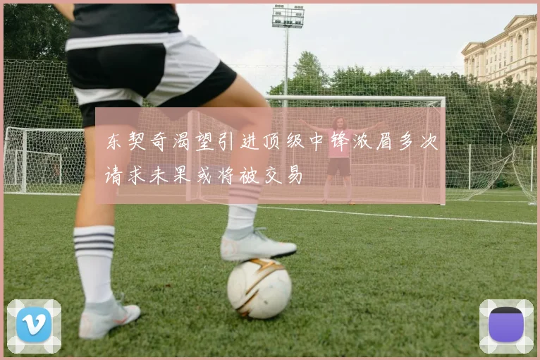 东契奇渴望引进顶级中锋浓眉多次请求未果或将被交易