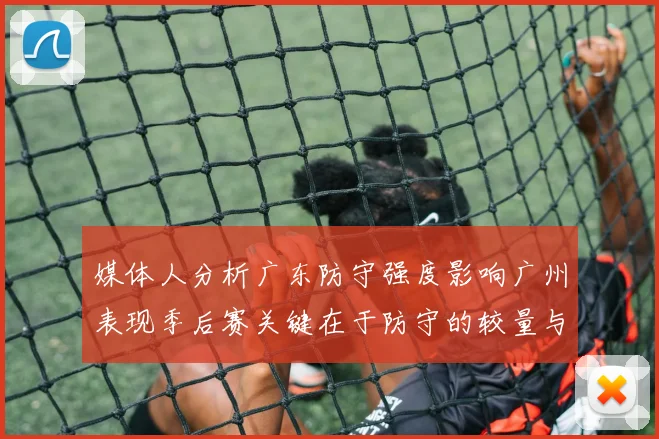 媒体人分析广东防守强度影响广州表现季后赛关键在于防守的较量与适应能力