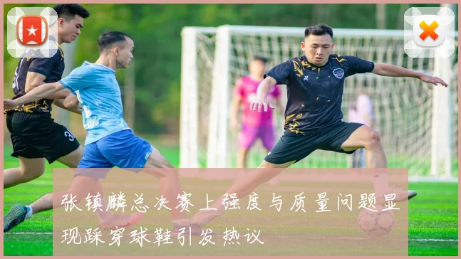 张镇麟总决赛上强度与质量问题显现踩穿球鞋引发热议