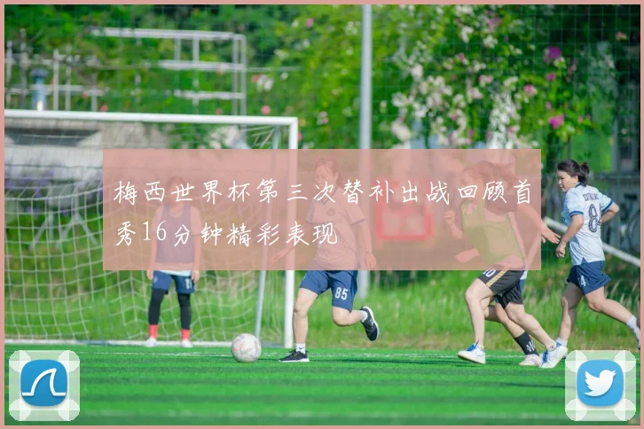 梅西世界杯第三次替补出战回顾首秀16分钟精彩表现