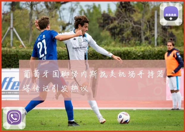 葡萄牙国脚努内斯抵美机场手持若塔传记引发热议