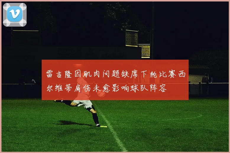 雷吉隆因肌肉问题缺席下轮比赛西尔维蒂肩伤未愈影响球队阵容