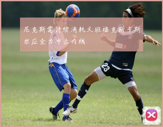 尼克斯需持续消耗文班福克斯卡斯尔应全力冲击内线