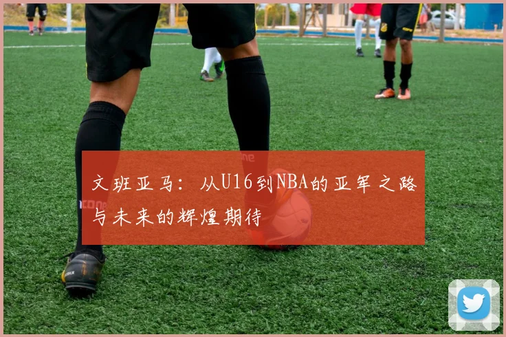 文班亚马：从U16到NBA的亚军之路与未来的辉煌期待