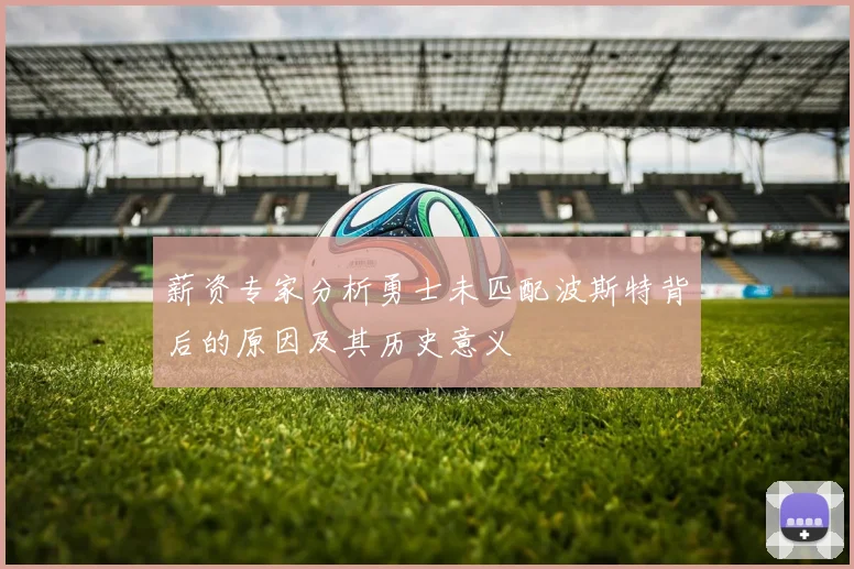 薪资专家分析勇士未匹配波斯特背后的原因及其历史意义