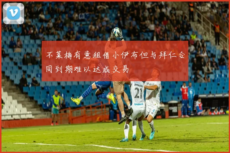 不莱梅有意租借小伊布但与拜仁合同到期难以达成交易