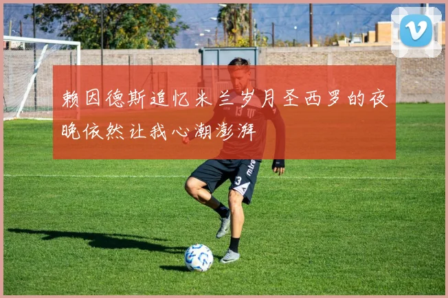 赖因德斯追忆米兰岁月圣西罗的夜晚依然让我心潮澎湃