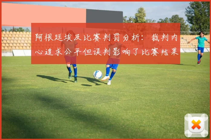 阿根廷埃及比赛判罚分析：裁判内心追求公平但误判影响了比赛结果