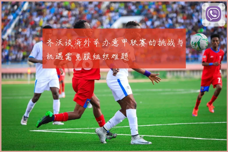 齐沃谈海外举办意甲联赛的挑战与机遇需克服组织难题