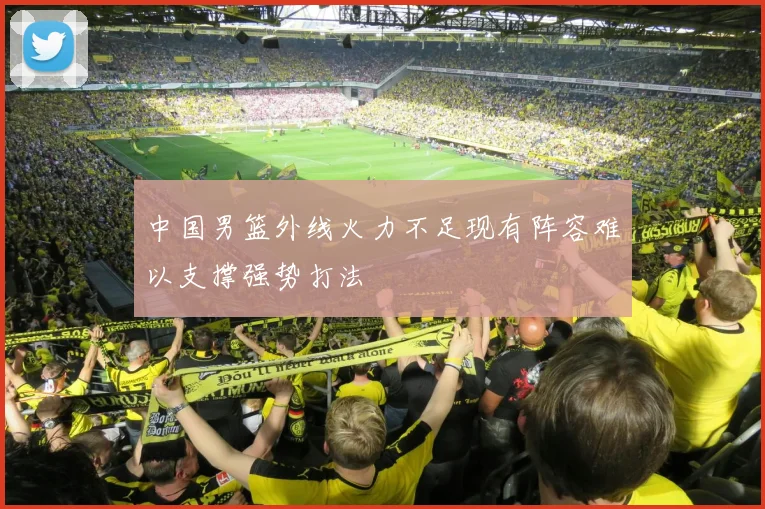 中国男篮外线火力不足现有阵容难以支撑强势打法