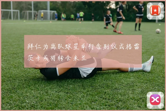 拜仁为离队球星举行告别仪式格雷茨卡或将转会米兰