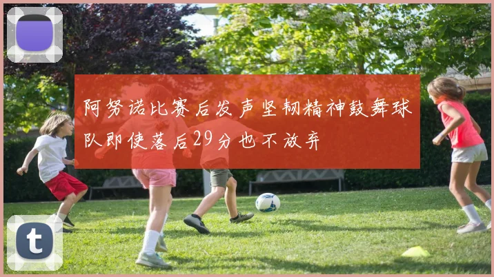阿努诺比赛后发声坚韧精神鼓舞球队即使落后29分也不放弃