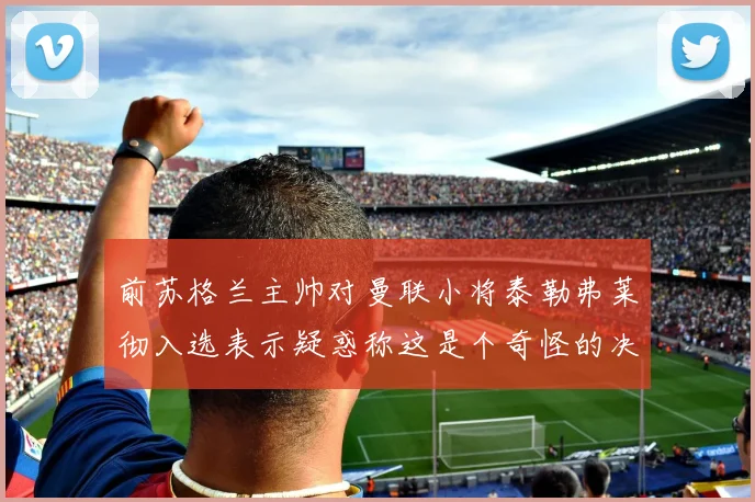 前苏格兰主帅对曼联小将泰勒弗莱彻入选表示疑惑称这是个奇怪的决定