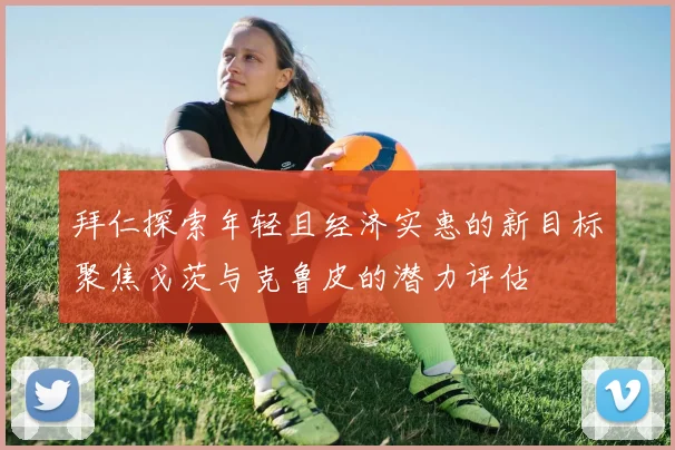 拜仁探索年轻且经济实惠的新目标聚焦戈茨与克鲁皮的潜力评估