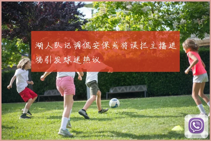 湖人队记调侃安保或将误拦主播进场引发球迷热议