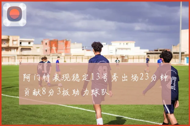 阿门特表现稳定13号秀出场23分钟贡献8分3板助力球队
