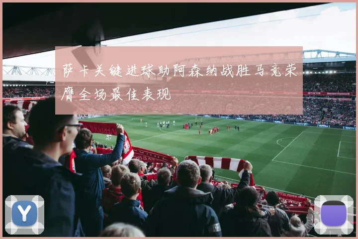 萨卡关键进球助阿森纳战胜马竞荣膺全场最佳表现
