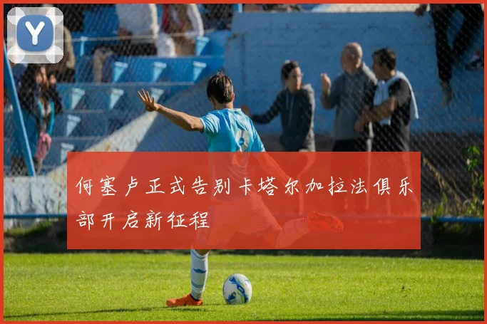 何塞卢正式告别卡塔尔加拉法俱乐部开启新征程